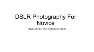 DSLR Photography For
Novice
Praveen Kumar (met4chen@gmail.com)
 