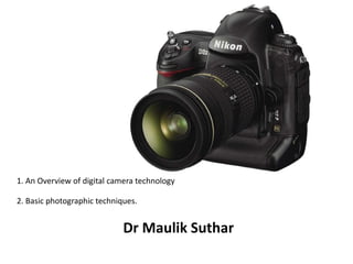 DSLRs
Dr Maulik Suthar
• 1. An Overview of digital camera technology
• 2. Basic photographic techniques.
 