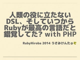 人類の役に立たない
DSL、そしていつから
Rubyが最高の言語だと
錯覚してた? with PHP
RubyHiroba 2014 うさみけんた＠ぞ
 