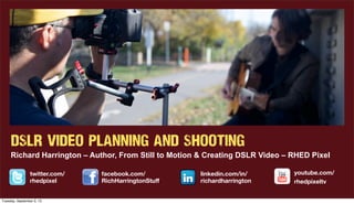 DSLR VIDEO PLANNING AND SHOOTING
Richard Harrington – Author, From Still to Motion & Creating DSLR Video – RHED Pixel
linkedin.com/in/
richardharrington
facebook.com/
RichHarringtonStuﬀ
youtube.com/
rhedpixeltv
twitter.com/
rhedpixel
Tuesday, September 3, 13
 