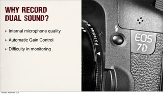 Why record
dual sound?
‣ Internal microphone quality
‣ Automatic Gain Control
‣ Difficulty in monitoring
Tuesday, September 3, 13
 