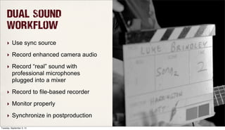 Dual Sound
WOrkflow
‣ Use sync source
‣ Record enhanced camera audio
‣ Record “real” sound with
professional microphones
plugged into a mixer
‣ Record to file-based recorder
‣ Monitor properly
‣ Synchronize in postproduction
Tuesday, September 3, 13
 