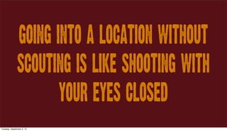 Going into a location without
scouting is like shooting with
your eyes closed
Tuesday, September 3, 13
 