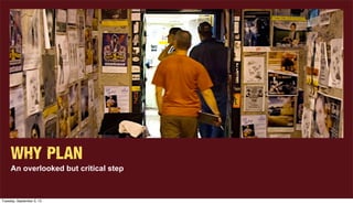 Why Plan
An overlooked but critical step
Tuesday, September 3, 13
 