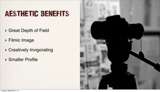 AESTHETIC BENEFITS
‣ Great Depth of Field
‣ Filmic Image
‣ Creatively Invigorating
‣ Smaller Profile
Tuesday, September 3, 13
 