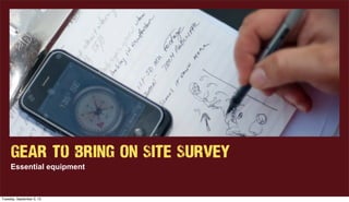 Gear to Bring On Site Survey
Essential equipment
Tuesday, September 3, 13
 