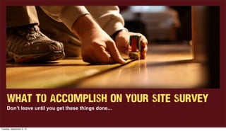 What to Accomplish ON Your Site Survey
Don’t leave until you get these things done...
Tuesday, September 3, 13
 