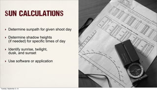 Sun Calculations
‣ Determine sunpath for given shoot day
‣ Determine shadow heights
(if needed) for specific times of day
‣ Identify sunrise, twilight,
dusk, and sunset
‣ Use software or application
Tuesday, September 3, 13
 