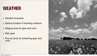 Weather
‣ Weather forecasts
‣ Backup location if shooting outdoors
‣ Staging area for gear and crew
‣ Rain gear
‣ Pop-up tents for protecting gear and
crew
Tuesday, September 3, 13
 