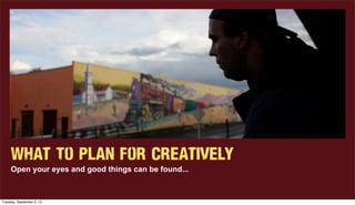 What To Plan for Creatively
Open your eyes and good things can be found...
Tuesday, September 3, 13
 