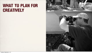 What To Plan for
Creatively
Tuesday, September 3, 13
 