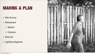 Making a Plan
‣ Site Survey
‣ Storyboard
‣ Sketch
‣ Camera
‣ Shot list
‣ Lighting diagrams
Tuesday, September 3, 13
 