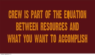 Crew IS PART OF THE EQUATION
BETWEEN RESOURCES AND
WHAT YOU WANT TO ACCOMPLISH
Tuesday, September 3, 13
 