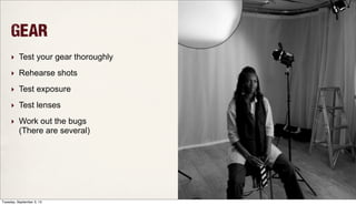 Gear
‣ Test your gear thoroughly
‣ Rehearse shots
‣ Test exposure
‣ Test lenses
‣ Work out the bugs
(There are several)
Tuesday, September 3, 13
 