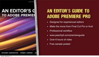 An Editor's Guide to
Adobe Premiere Pro
‣ Designed for experienced editors
‣ Make the move from Final Cut Pro or Avid
‣ Professional workflow
‣ www.peachpit.com/premiereguide
‣ Over 6 hours of video
‣ Free sample posted
Tuesday, September 3, 13
 