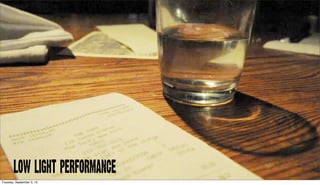 LOW LIGHT PERFORMANCE
Tuesday, September 3, 13
 