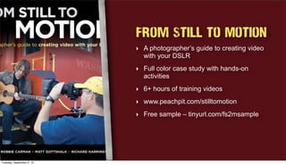 From Still to Motion
‣ A photographer’s guide to creating video
with your DSLR
‣ Full color case study with hands-on
activities
‣ 6+ hours of training videos
‣ www.peachpit.com/stilltomotion
‣ Free sample – tinyurl.com/fs2msample
Tuesday, September 3, 13
 