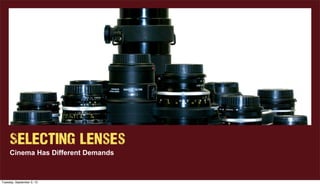 Selecting Lenses
Cinema Has Different Demands
Tuesday, September 3, 13
 