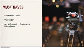 MUST HAVES
‣ Fluid-Head Tripod
‣ Viewfinder
‣ Audio Recording Device with
Microphone
Tuesday, September 3, 13
 