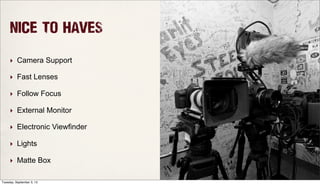 NICE TO HAVES
‣ Camera Support
‣ Fast Lenses
‣ Follow Focus
‣ External Monitor
‣ Electronic Viewfinder
‣ Lights
‣ Matte Box
Tuesday, September 3, 13
 