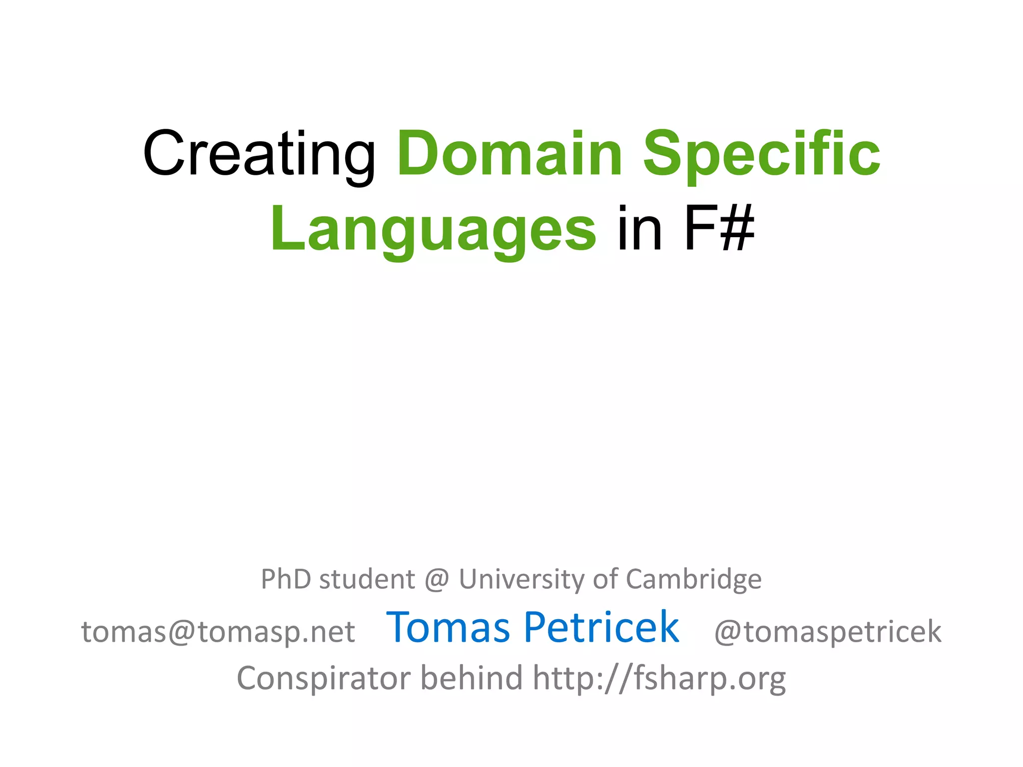 Creating Domain Specific
       Languages in F#




          PhD student @ University of Cambridge
tomas@tomasp.net   Tomas Petricek          @tomaspetricek
         Conspirator behind http://fsharp.org
 