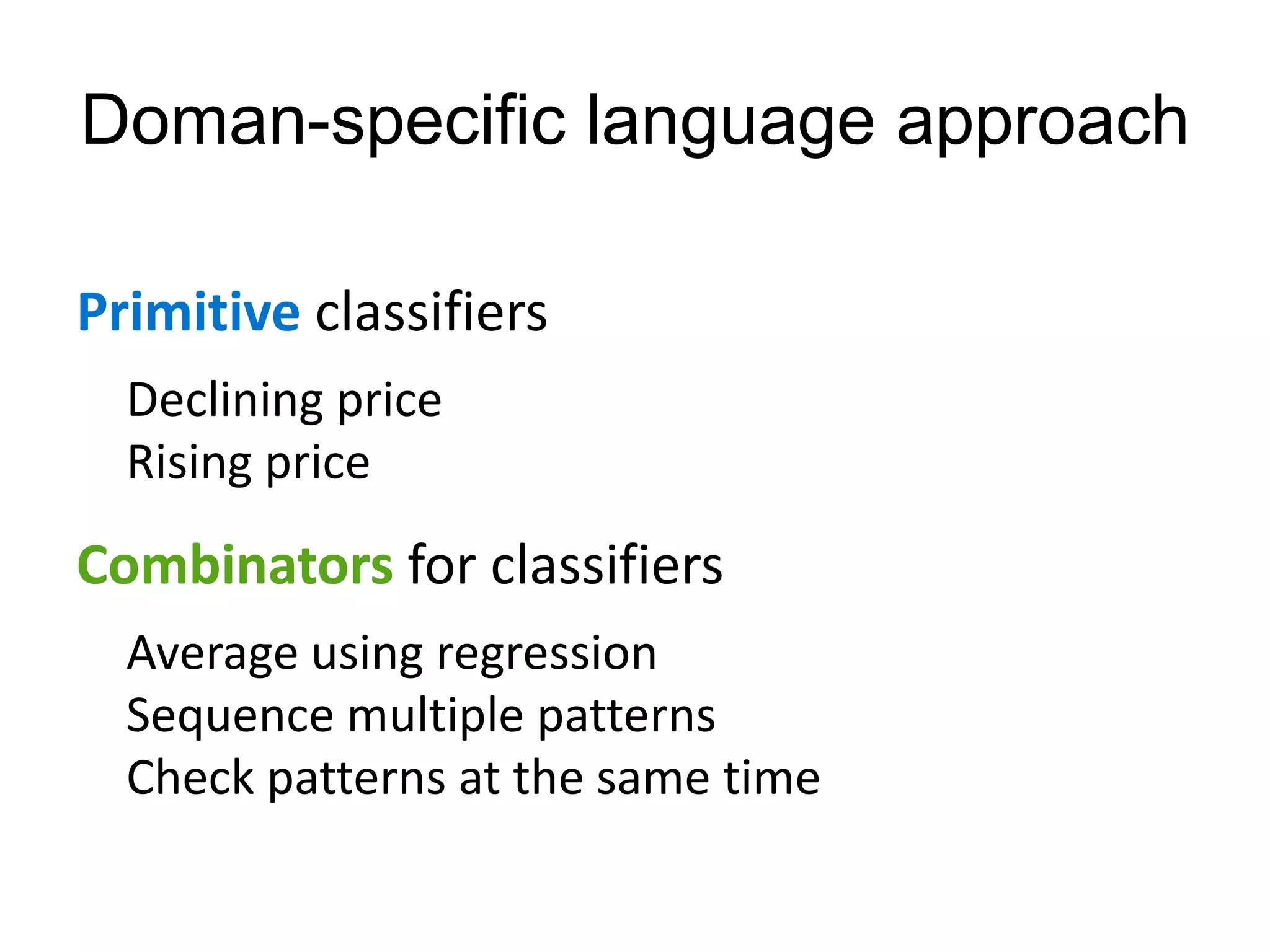 Doman-specific language approach

Primitive classifiers
  Declining price
  Rising price
Combinators for classifiers
  Average using regression
  Sequence multiple patterns
  Check patterns at the same time
 