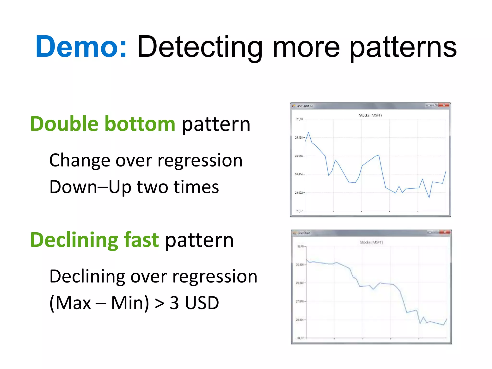 Demo: Detecting more patterns

Double bottom pattern
  Change over regression
  Down–Up two times

Declining fast pattern
  Declining over regression
  (Max – Min) > 3 USD
 