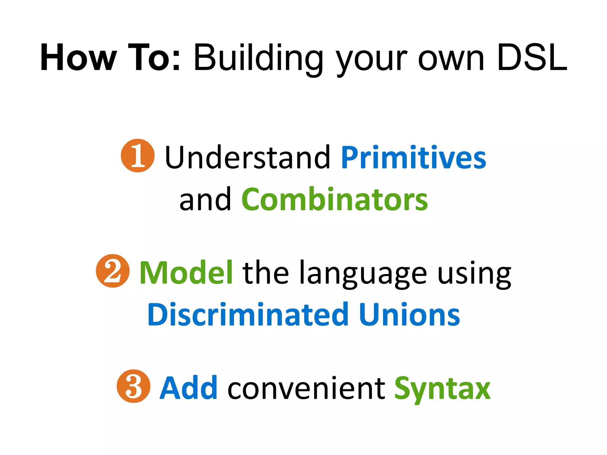 How To: Building your own DSL

    ❶ Understand Primitives
       and Combinators

   ❷ Model the language using
     Discriminated Unions

    ❸ Add convenient Syntax
 