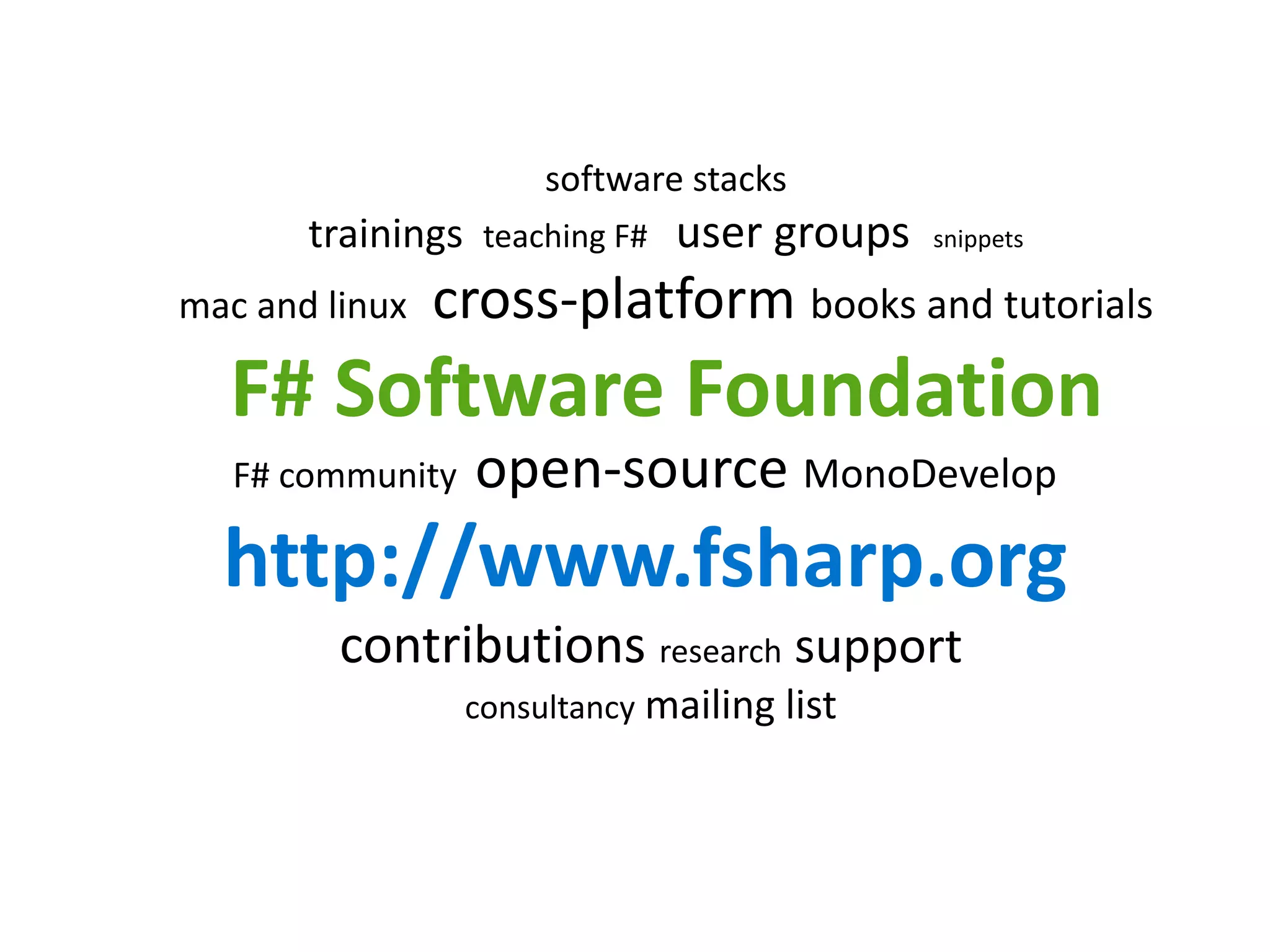 software stacks
       trainings teaching F# user groups     snippets

mac and linux   cross-platform books and tutorials
  F# Software Foundation
   F# community   open-source MonoDevelop
  http://www.fsharp.org
         contributions research support
                  consultancy mailing list
 