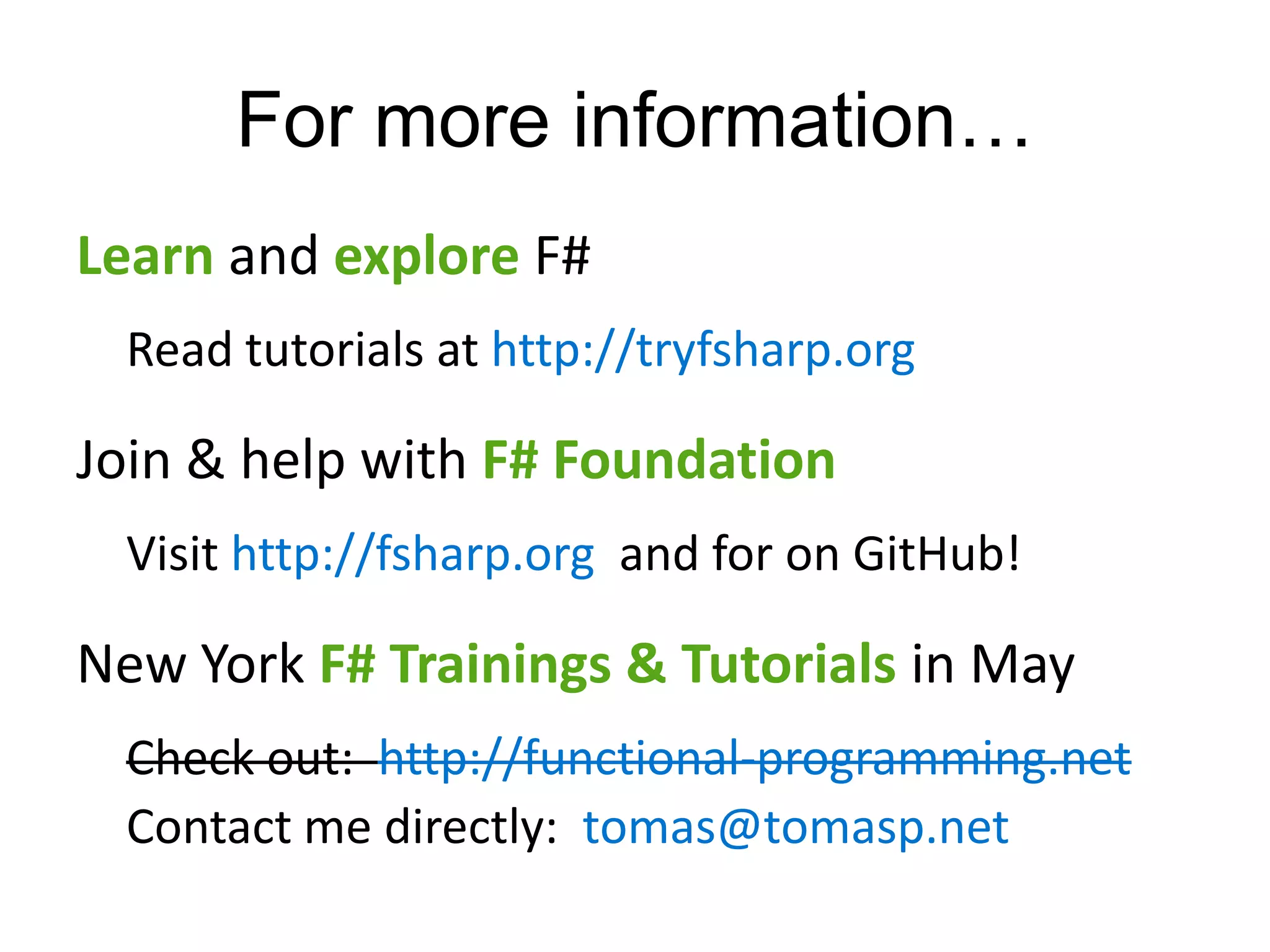 For more information…
Learn and explore F#
 Read tutorials at http://tryfsharp.org

Join & help with F# Foundation
 Visit http://fsharp.org and for on GitHub!

New York F# Trainings & Tutorials in May
 Check out: http://functional-programming.net
 Contact me directly: tomas@tomasp.net
 