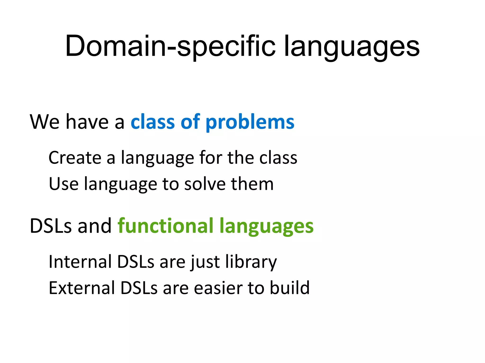 Domain-specific languages

We have a class of problems
 Create a language for the class
 Use language to solve them

DSLs and functional languages
 Internal DSLs are just library
 External DSLs are easier to build
 