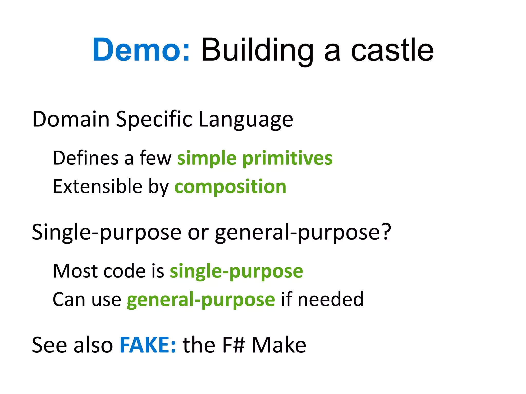 Demo: Building a castle

Domain Specific Language
 Defines a few simple primitives
 Extensible by composition

Single-purpose or general-purpose?
 Most code is single-purpose
 Can use general-purpose if needed

See also FAKE: the F# Make
 