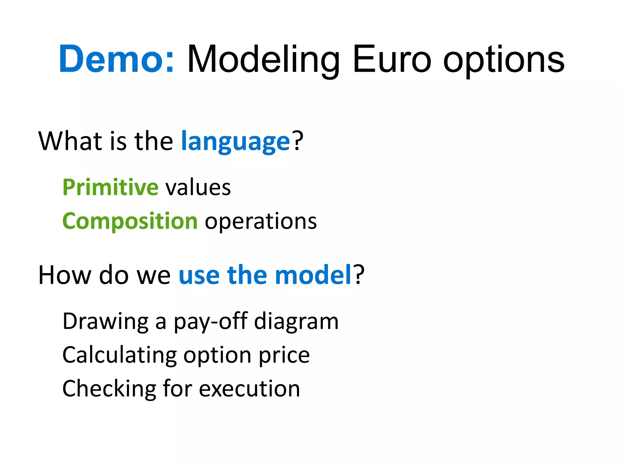 Demo: Modeling Euro options

What is the language?
 Primitive values
 Composition operations

How do we use the model?
 Drawing a pay-off diagram
 Calculating option price
 Checking for execution
 