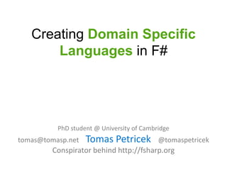 Creating Domain Specific
       Languages in F#




          PhD student @ University of Cambridge
tomas@tomasp.net   Tomas Petricek          @tomaspetricek
         Conspirator behind http://fsharp.org
 