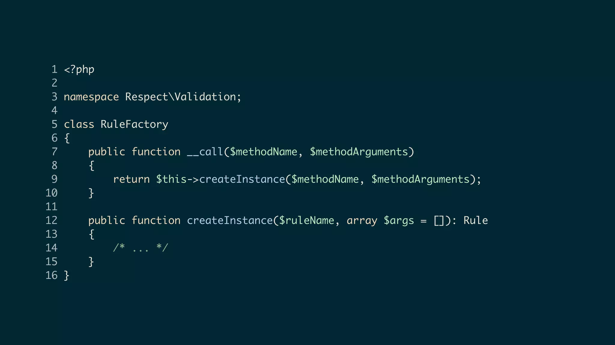 1 <?php
2
3 namespace RespectValidation;
4
5 class RuleFactory
6 {
7 public function __call($methodName, $methodArguments)
8 {
9 return $this->createInstance($methodName, $methodArguments);
10 }
11
12 public function createInstance($ruleName, array $args = []): Rule
13 {
14 /* ... */
15 }
16 }
 