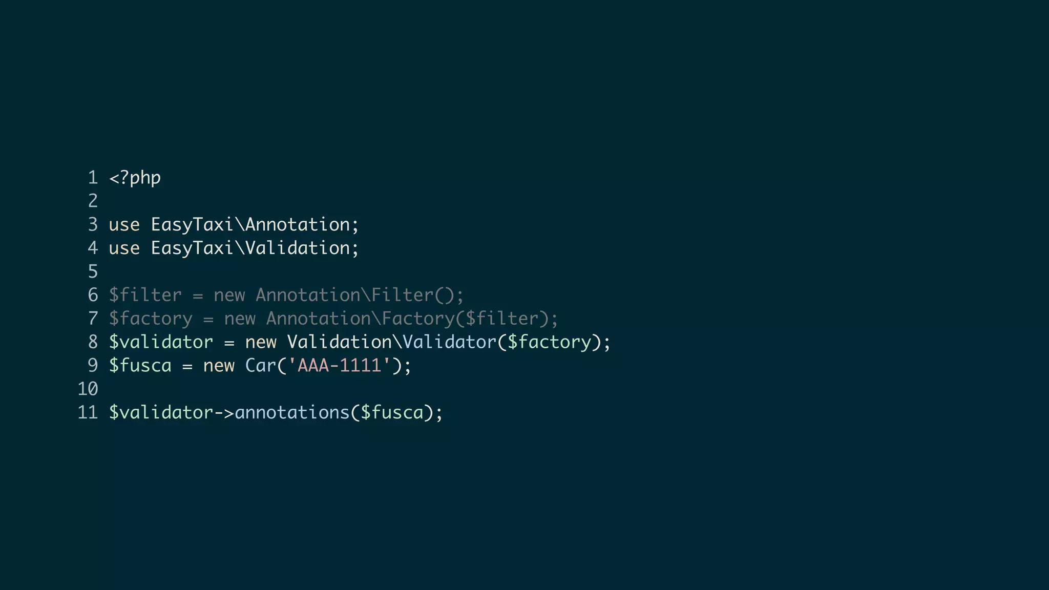 1 <?php
2
3 use EasyTaxiAnnotation;
4 use EasyTaxiValidation;
5
6 $filter = new AnnotationFilter();
7 $factory = new AnnotationFactory($filter);
8 $validator = new ValidationValidator($factory);
9 $fusca = new Car('AAA-1111');
10
11 $validator->annotations($fusca);
 