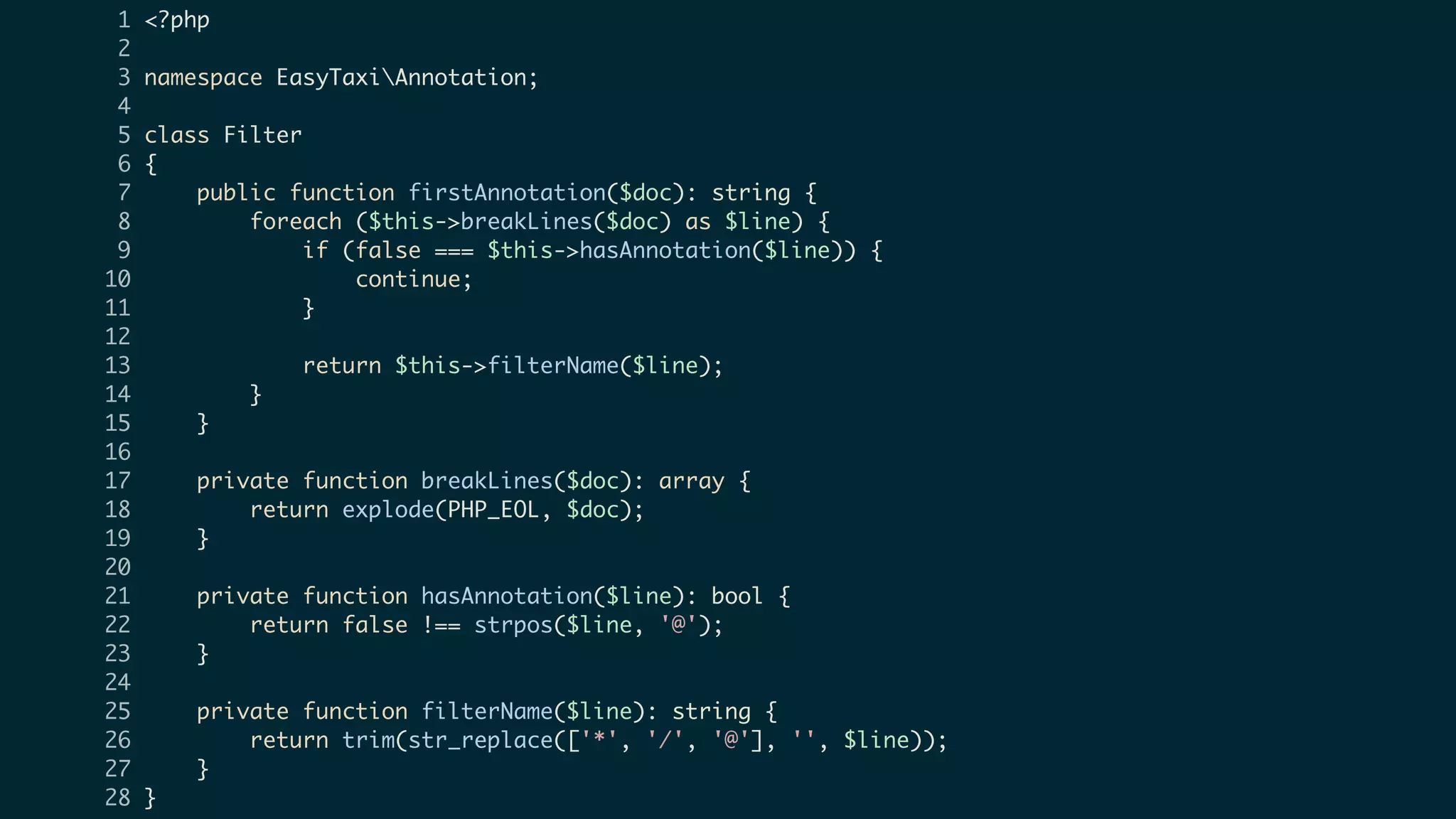 1 <?php
2
3 namespace EasyTaxiAnnotation;
4
5 class Filter
6 {
7 public function firstAnnotation($doc): string {
8 foreach ($this->breakLines($doc) as $line) {
9 if (false === $this->hasAnnotation($line)) {
10 continue;
11 }
12
13 return $this->filterName($line);
14 }
15 }
16
17 private function breakLines($doc): array {
18 return explode(PHP_EOL, $doc);
19 }
20
21 private function hasAnnotation($line): bool {
22 return false !== strpos($line, '@');
23 }
24
25 private function filterName($line): string {
26 return trim(str_replace(['*', '/', '@'], '', $line));
27 }
28 }
 