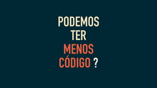 PODEMOS
TER
MENOS
CÓDIGO ?
 