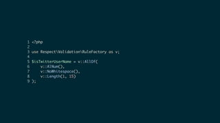 1 <?php
2
3 use RespectValidationRuleFactory as v;
4
5 $isTwitterUserName = v::AllOf(
6 v::AlNum(),
7 v::NoWhitespace(),
8 v::Length(1, 15)
9 );
 