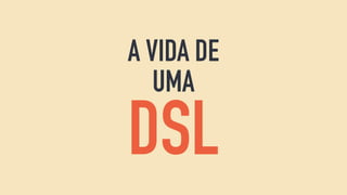 A VIDA DE
UMA
DSL
 