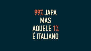 99% JAPA
MAS
AQUELE 1%
É ITALIANO
 