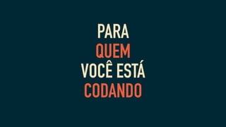PARA
QUEM
VOCÊ ESTÁ
CODANDO
 