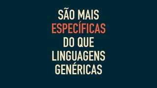 SÃO MAIS
ESPECÍFICAS
DO QUE
LINGUAGENS
GENÉRICAS
 