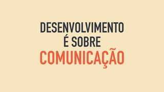 DESENVOLVIMENTO
É SOBRE
COMUNICAÇÃO
 