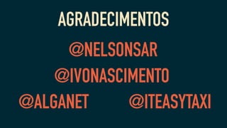 AGRADECIMENTOS
@NELSONSAR
@IVONASCIMENTO
@ALGANET @ITEASYTAXI
 
