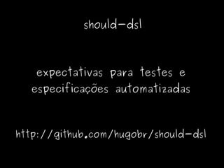 should-dsl



   expectativas para testes e
  especificações automatizadas



http://github.com/hugobr/should-dsl
 