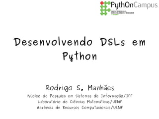 Desenvolvendo DSLs em
                 Python


          Rodrigo S. Manhães
  Núcleo de Pesquisa em Sistemas de Informação/IFF
      Laboratório de Ciências Matemáticas/UENF
      Gerência de Recursos Computacionais/UENF
 