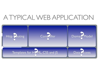 A TYPICAL WEB APPLICATION

    ?
Http Routing
                          ?
                      Controller          ?
                                     Domain Model




                  ?
    Templates for HTML, CSS and JS
                                          ?
                                      Data Access
 