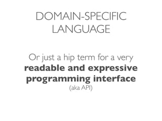 DOMAIN-SPECIFIC
     LANGUAGE

 Or just a hip term for a very
readable and expressive
programming interface
           (aka API)
 