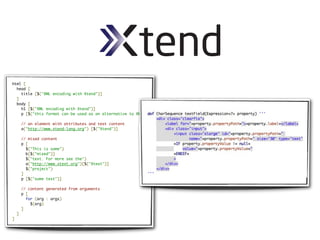 html [
  head [
    title [$("XML encoding with Xtend")]
  ]
  body [
    h1 [$("XML encoding with Xtend")]
    p [$("this format can be used as an alternative to XML")]

        // an element with attributes and text content
        a("http://www.xtend-lang.org") [$("Xtend")]

        // mixed content
        p [
          $("This is some")
          b[$("mixed")]
          $("text. For more see the")
          a("http://www.xtext.org")[$("Xtext")]
          $("project")
        ]
        p [$("some text")]

        // content generated from arguments
        p [
          for (arg : args)
            $(arg)
        ]
    ]
]
 